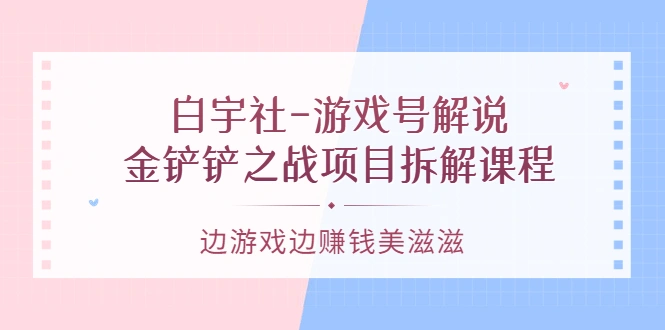 白宇社-游戏号解说：金铲铲之战项目拆解课程，边游戏边赚钱美滋滋-星火微能网
