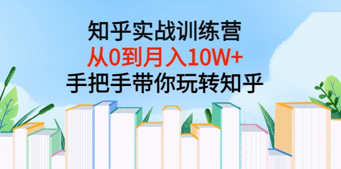 知乎实战训练营：从0到月入10W+手把手带你玩转知乎（96节视频课）-星火微能网