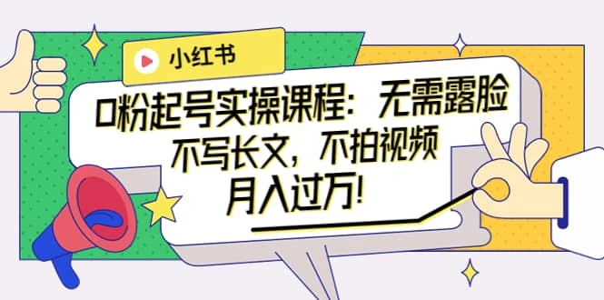 小红书0粉起号实操课程：无需露脸，不写长文，不拍视频月入过万-星火微能网