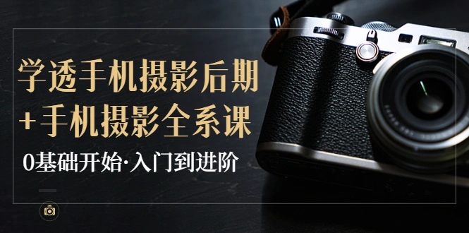 教你学透手机摄影后期+手机摄影全系课，0基础开始·入门到进阶-星火微能网