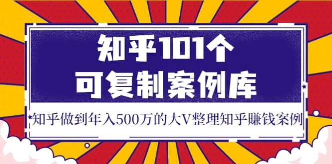知乎101个可复制案例库，知乎做到年入500万的大V整理知乎賺钱案例-星火微能网