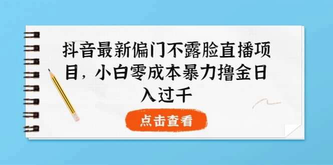 抖音最新偏门不露脸直播项目，小白零成本暴力撸金日入1000-星火微能网