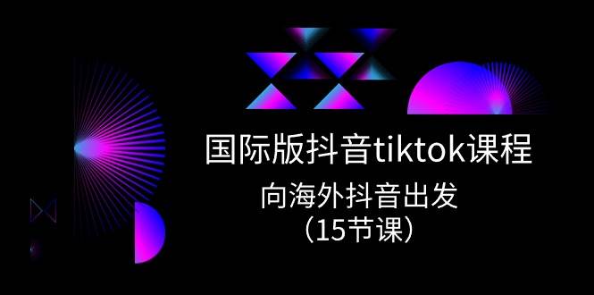 国际版 抖音tiktok实战课程，向海外抖音出发（15节课）-星火微能网