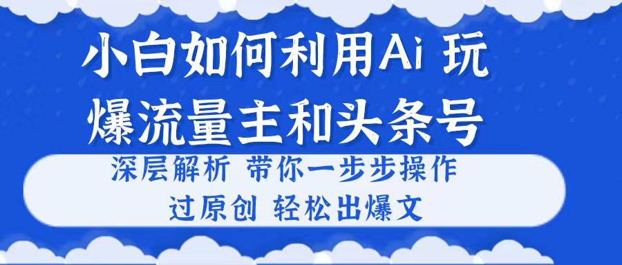 小白如何利用Ai，完爆流量主和头条号 深层解析，一步步操作，过原创出爆文-星火微能网