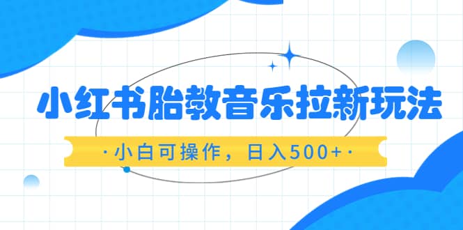 小红书胎教音乐拉新玩法，小白可操作，日入500 （资料已打包）-星火微能网