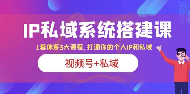 IP私域 系统搭建课，视频号 私域 1套 体系 3大课程，打通你的个人ip私域-星火微能网
