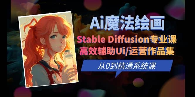 Ai魔法绘画 Stable Diffusion专业课 高效辅助Ui/运营作品集 0到精通系统课-星火微能网