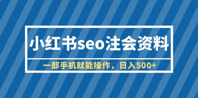 小红书seo注会资料，一部手机就能操作，日入500 （教程 资料）-星火微能网