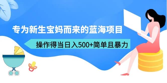 专为新生宝妈而来的蓝海项目，操作得当日入500 简单且暴力（教程 工具）-星火微能网