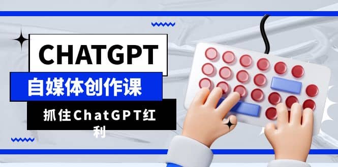 ChatGPT自媒体创作课，抓住ChatGPT红利，助你创作效率提升10倍-星火微能网