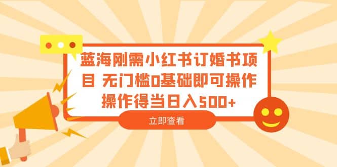 蓝海刚需小红书订婚书项目 无门槛0基础即可操作 操作得当日入500-星火微能网