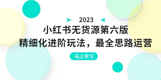 绅白不白·小红书无货源第六版，精细化进阶玩法，最全思路运营，可长久操作-星火微能网