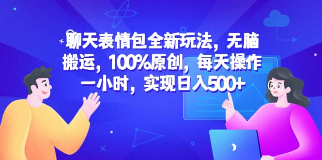 聊天表情包全新玩法，无脑搬运，100%原创，每天操作一小时，实现日入500-星火微能网
