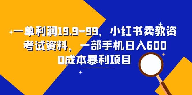 一单利润19.9-99，小红书卖教资考试资料，一部手机日入600（教程 资料）-星火微能网