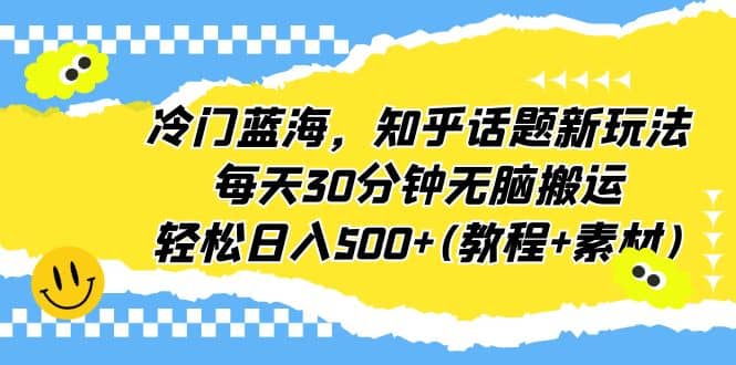 冷门蓝海，知乎话题新玩法，每天30分钟无脑搬运，轻松日入500 (教程 素材)-星火微能网