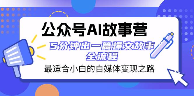 公众号AI 故事营 最适合小白的自媒体变现之路 5分钟出一篇爆文故事 全流程-星火微能网