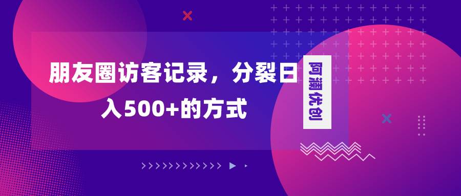 朋友圈访客记录，分裂日入500 ，变现加分裂-星火微能网