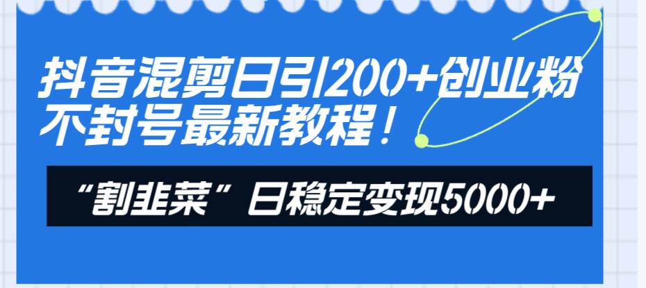 抖音混剪日引200 创业粉不封号最新教程！“割韭菜”日稳定变现5000-星火微能网