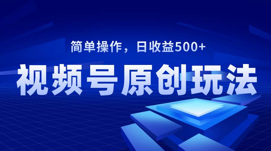 视频号原创视频玩法，日收益500-星火微能网