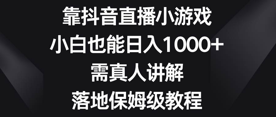 靠抖音直播小游戏，小白也能日入1000 ，需真人讲解，落地保姆级教程-星火微能网