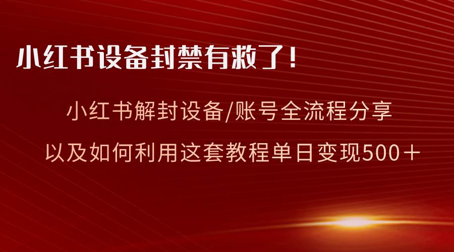 小红书设备及账号解封全流程分享，亲测有效，以及如何利用教程变现-星火微能网