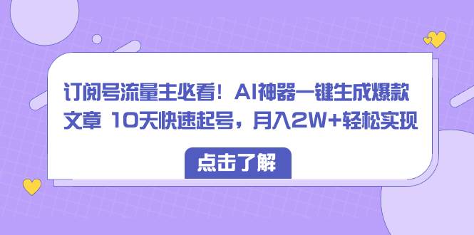 订阅号流量主必看！AI神器一键生成爆款文章 10天快速起号，月入2W 轻松实现-星火微能网