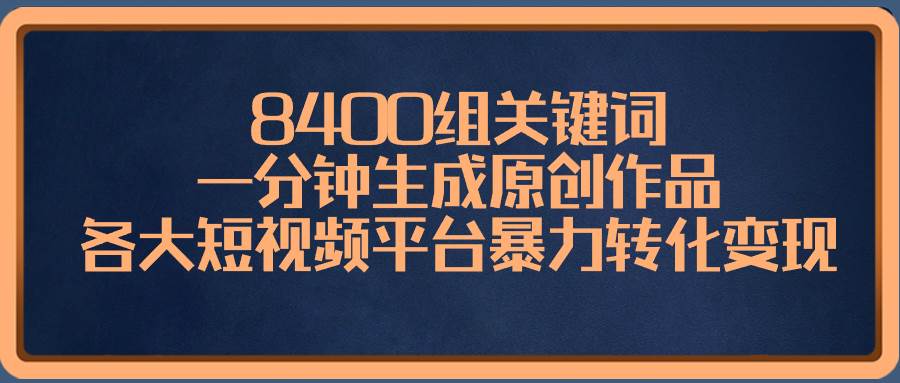 8400组关键词，一分钟生成原创作品，各大短视频平台暴力转化变现-星火微能网