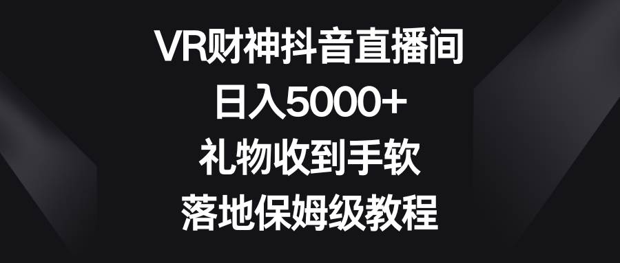 VR财神抖音直播间，日入5000 ，礼物收到手软，落地保姆级教程-星火微能网