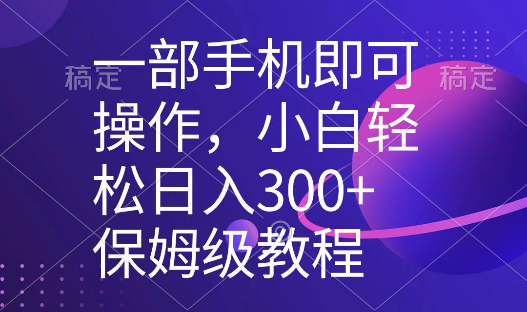 一部手机即可操作，小白轻松上手日入300 保姆级教程，五分钟一个原创视频-星火微能网