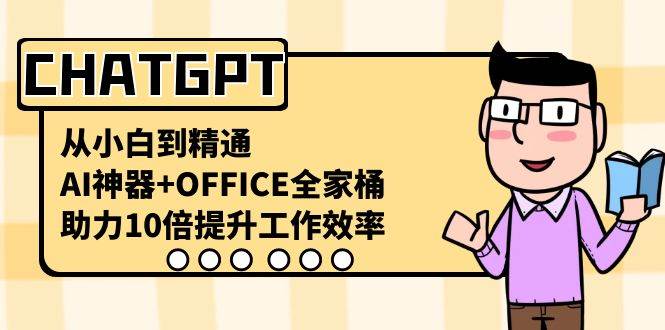 ChatGPT-从小白到精通，AI神器 OFFICE全家桶，助力10倍提升工作效率-星火微能网