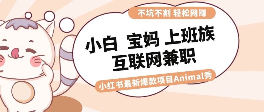 适合小白 宝妈 上班族 大学生互联网兼职 小红书爆款项目Animal秀，月入1W-星火微能网