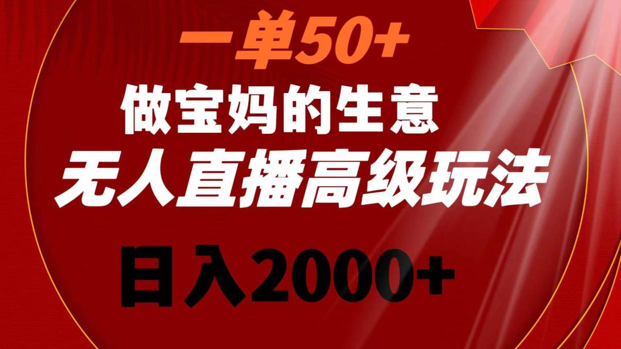 一单50 做宝妈的生意 无人直播高级玩法 日入2000-星火微能网