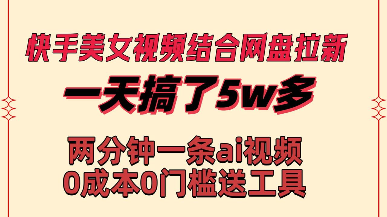 快手美女视频结合网盘拉新，一天搞了50000 两分钟一条Ai原创视频，0成本0门槛送工具-星火微能网