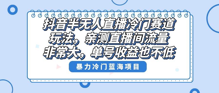 抖音半无人直播冷门赛道玩法，直播间流量非常大，单号收益也不低-星火微能网