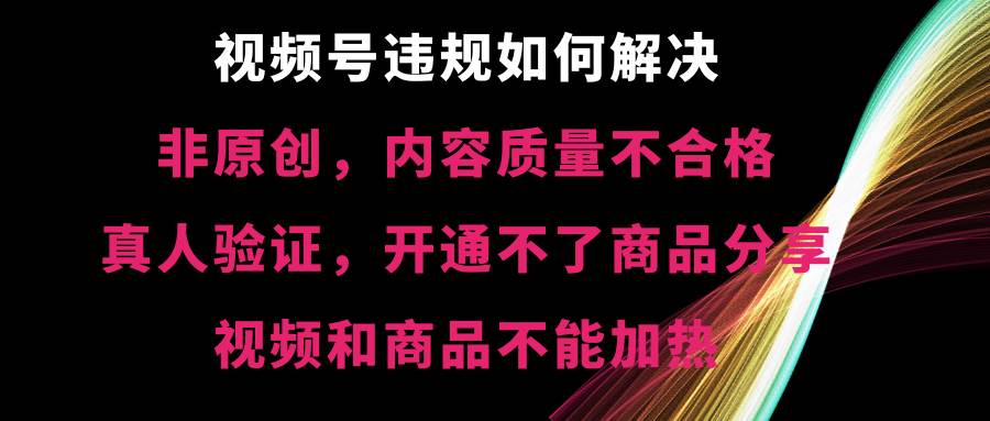 视频号【非原创，内容质量不合格，真人验证，开通不了商品分享功能，视频和商品不能加热】违规如何解决-星火微能网