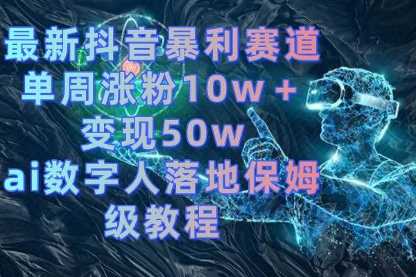 最新抖音暴利赛道，单周涨粉10w＋变现50w的ai数字人落地保姆级教程-星火微能网