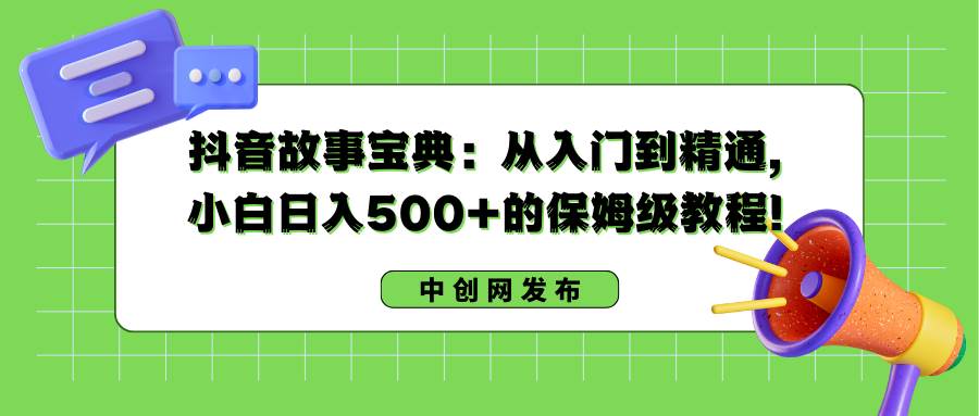 抖音故事宝典：从入门到精通，小白日入500 的保姆级教程-星火微能网