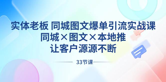 实体老板 同城图文爆单引流实战课，同城×图文×本地推，让客户源源不断-星火微能网