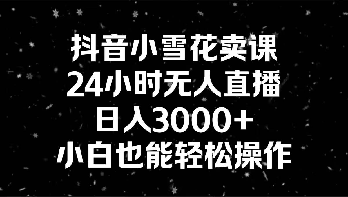 抖音小雪花卖课，24小时无人直播，日入3000 ，小白也能轻松操作-星火微能网