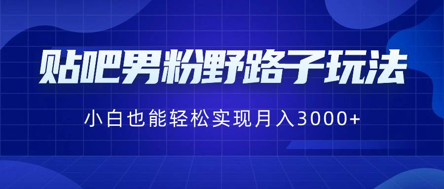贴吧男粉野路子玩法，小白也能轻松实现月入3000-星火微能网