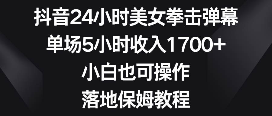 抖音24小时美/女拳击弹幕，单场5小时收入1700 ，小白也可操作，落地保姆教程-星火微能网