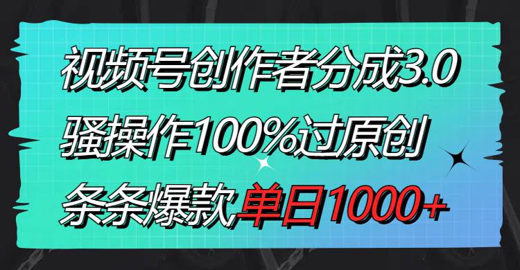 视频号创作者分成3.0玩法，骚操作100%过原创，条条爆款，单日1000-星火微能网