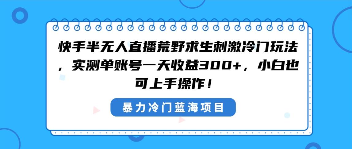 快手半无人直播荒野求生刺激冷门玩法，实测单账号一天收益300+，小白也可上手操作-星火微能网