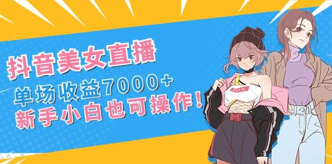 抖音美女直播，单场收益7000 ,新手小白也可操-星火微能网