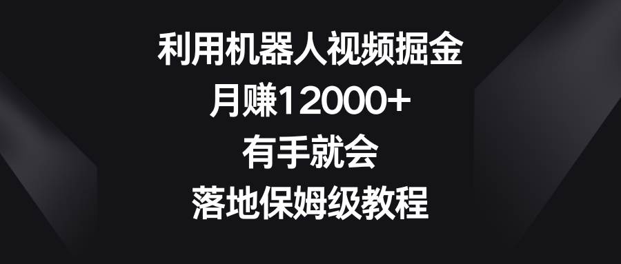 利用机器人视频掘金，月赚12000 ，有手就会，落地保姆级教程-星火微能网
