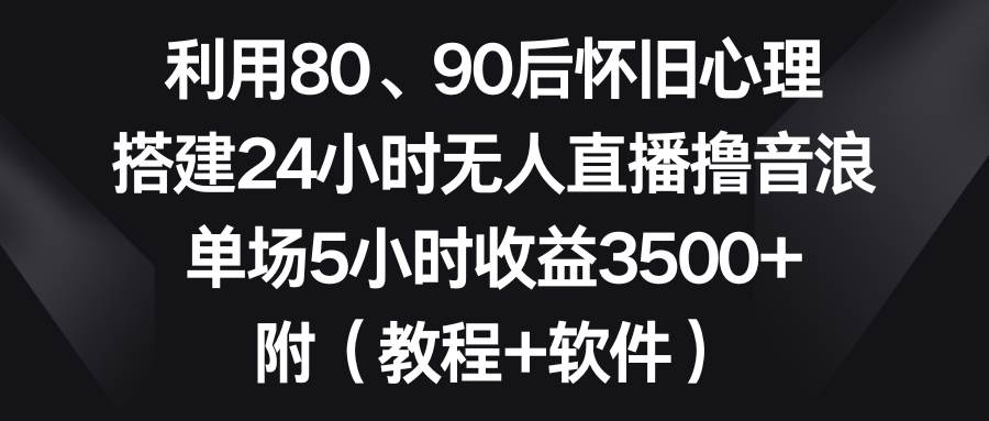 利用80、90后怀旧心理，搭建24小时无人直播撸音浪，单场5小时收益3500+，附（教程+软件）-星火微能网