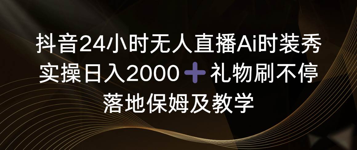 抖音24小时无人直播Ai时装秀，实操日入2000 ，礼物刷不停，落地保姆及教学-星火微能网