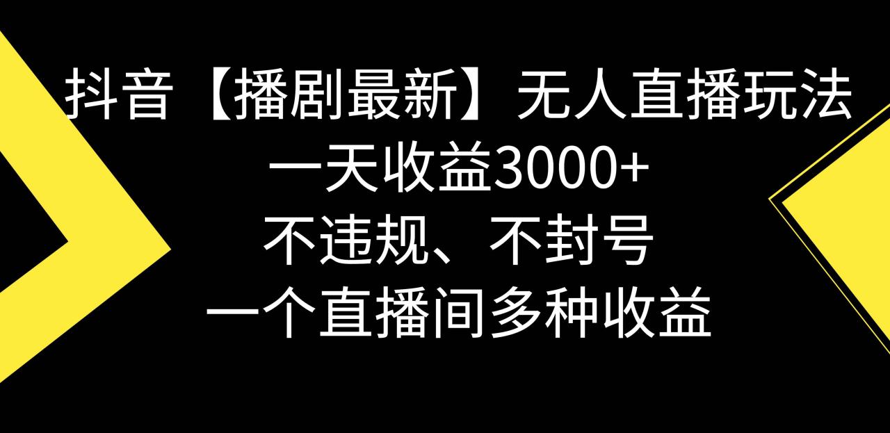 抖音【播剧最新】无人直播玩法，不违规、不封号，一天收益3000+，一个直播间多种收益-星火微能网