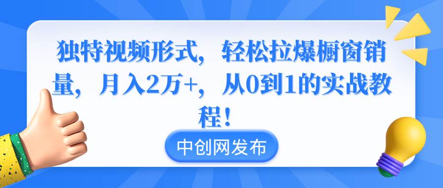独特视频形式，轻松拉爆橱窗销量，月入2万 ，从0到1的实战教程-星火微能网