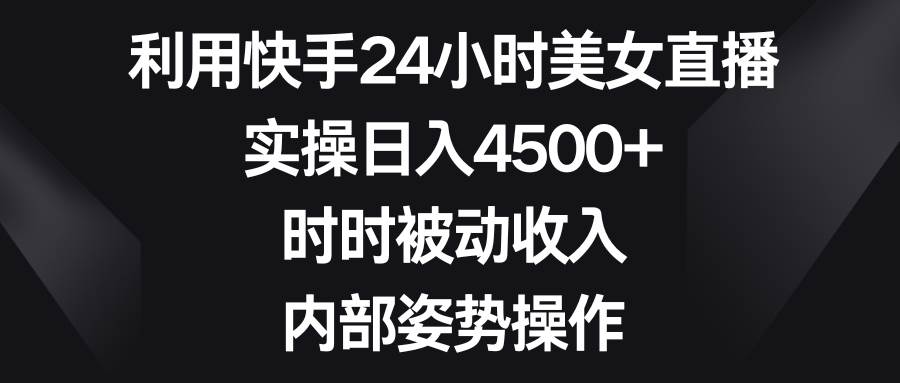 利用快手24小时美女直播，实操日入4500+，时时被动收入，内部姿势操作-星火微能网